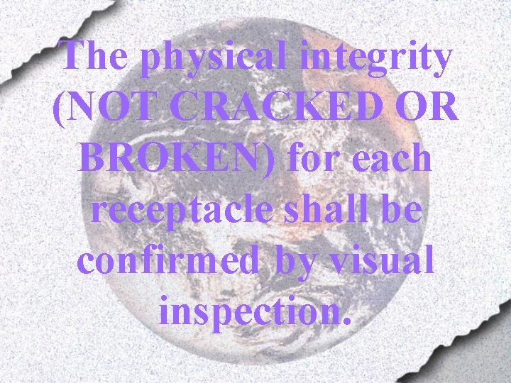The physical integrity (NOT CRACKED OR BROKEN) for each receptacle shall be confirmed by