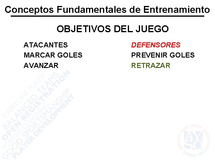 Conceptos Fundamentales de Entrenamiento OBJETIVOS DEL JUEGO ATACANTES MARCAR GOLES AVANZAR DEFENSORES PREVENIR GOLES