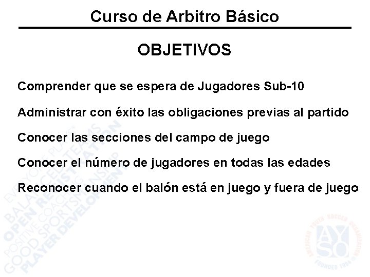 Curso de Arbitro Básico OBJETIVOS Comprender que se espera de Jugadores Sub-10 Administrar con
