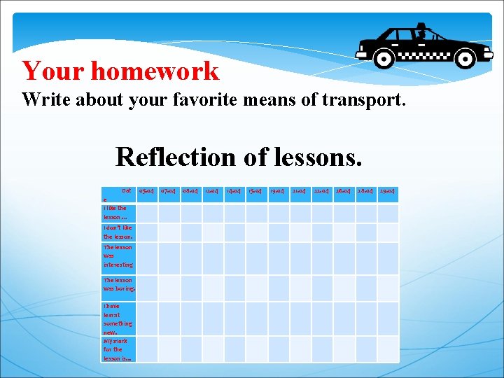 Your homework Write about your favorite means of transport. Reflection of lessons. Dat e