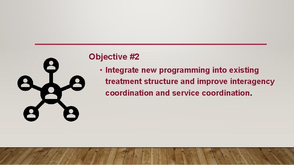 Objective #2 • Integrate new programming into existing treatment structure and improve interagency coordination Objective #2 • Integrate new programming into existing treatment structure and improve interagency coordination