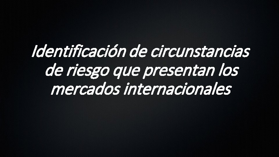 Identificación de circunstancias de riesgo que presentan los mercados internacionales 