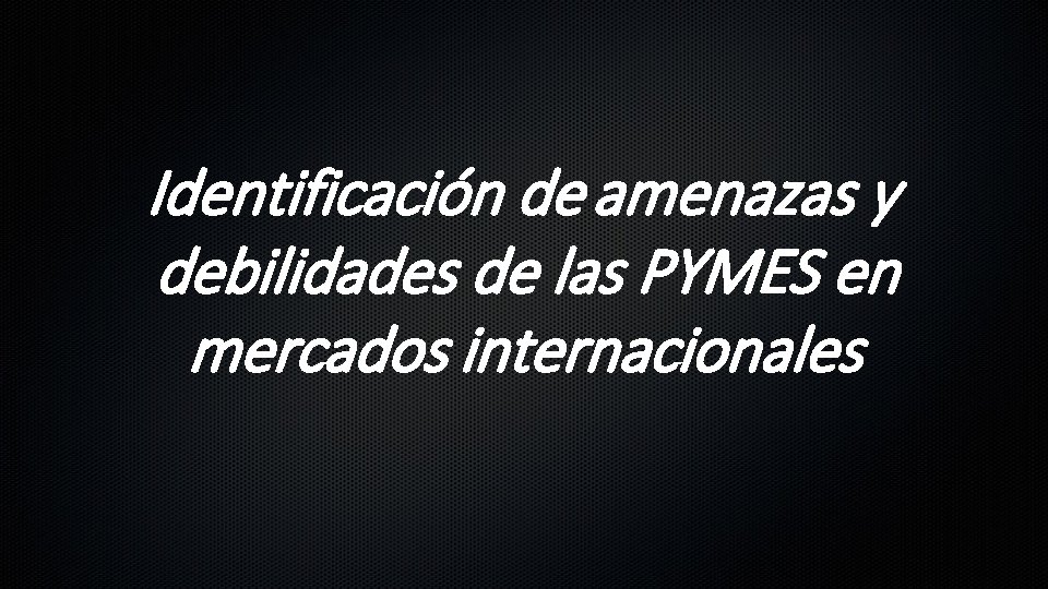 Identificación de amenazas y debilidades de las PYMES en mercados internacionales 