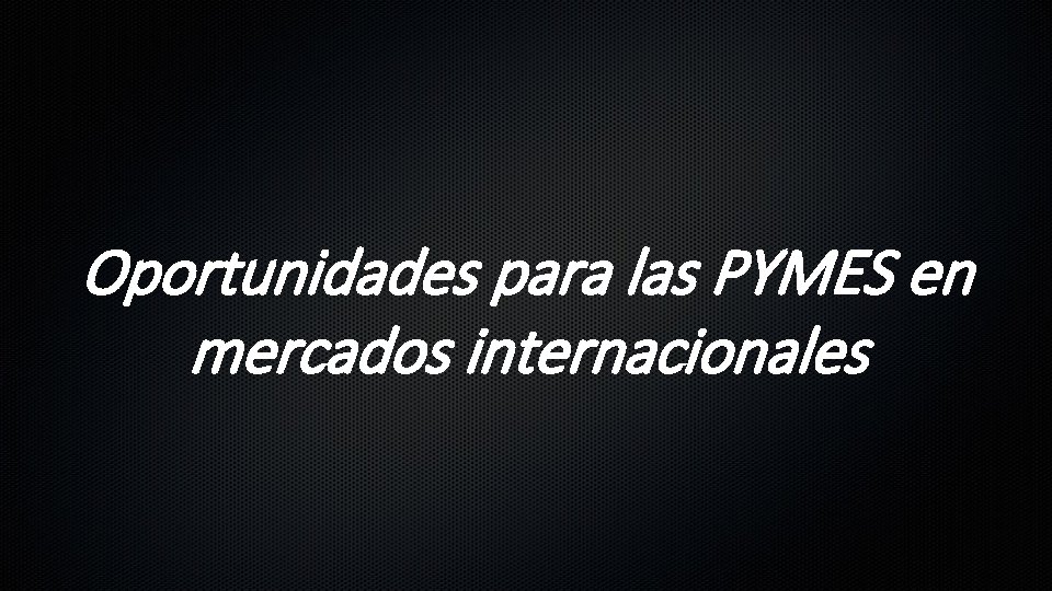 Oportunidades para las PYMES en mercados internacionales 
