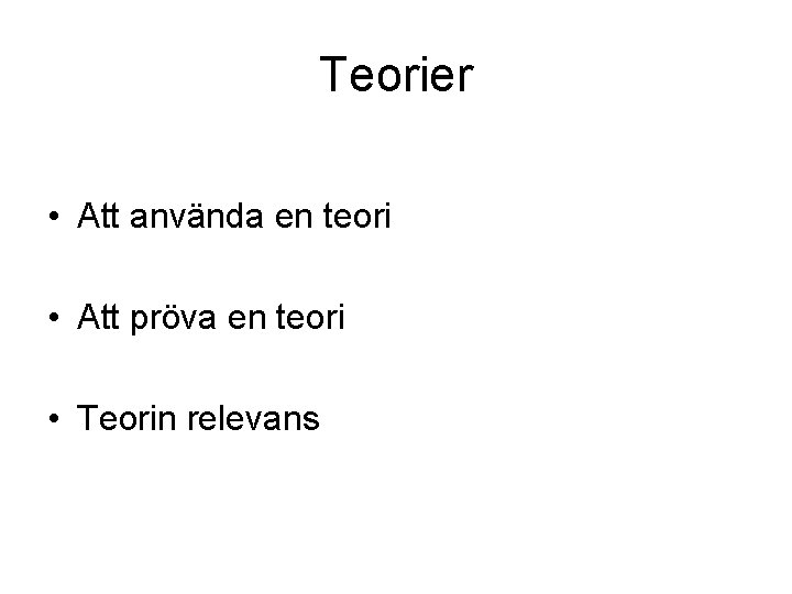 Teorier • Att använda en teori • Att pröva en teori • Teorin relevans