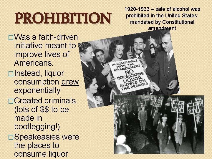 PROHIBITION �Was a faith-driven initiative meant to improve lives of Americans. �Instead, liquor consumption