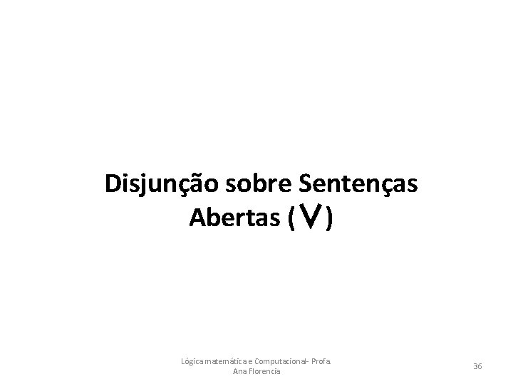 Disjunção sobre Sentenças Abertas (∨) Lógica matemática e Computacional- Profa. Ana Florencia 36 