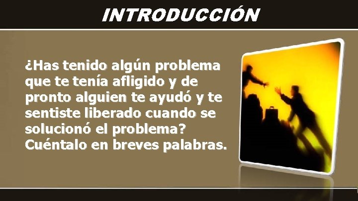 INTRODUCCIÓN ¿Has tenido algún problema que te tenía afligido y de pronto alguien te