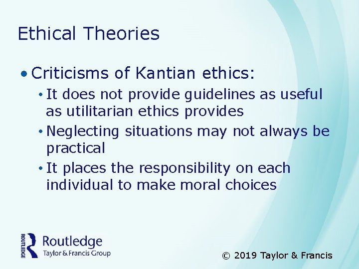 Ethical Theories • Criticisms of Kantian ethics: • It does not provide guidelines as