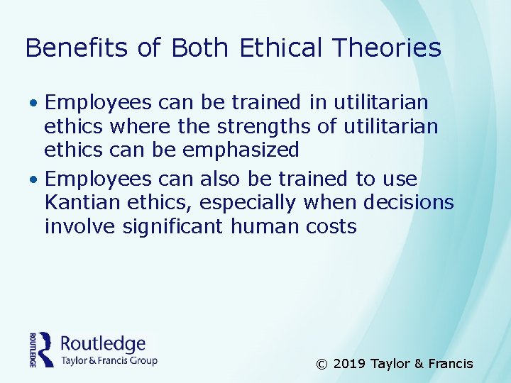 Benefits of Both Ethical Theories • Employees can be trained in utilitarian ethics where