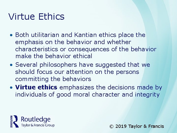 Virtue Ethics • Both utilitarian and Kantian ethics place the emphasis on the behavior
