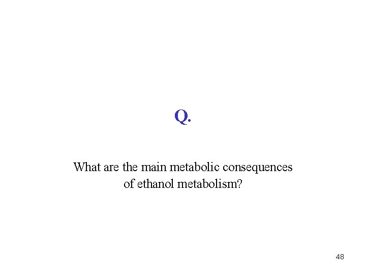 Q. What are the main metabolic consequences of ethanol metabolism? 48 