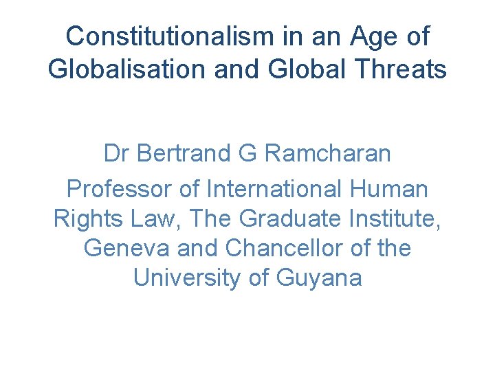 Constitutionalism in an Age of Globalisation and Global Threats Dr Bertrand G Ramcharan Professor