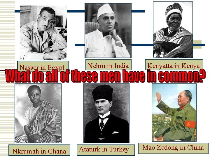 Nasser in Egypt Nehru in India Nkrumah in Ghana Ataturk in Turkey Kenyatta in