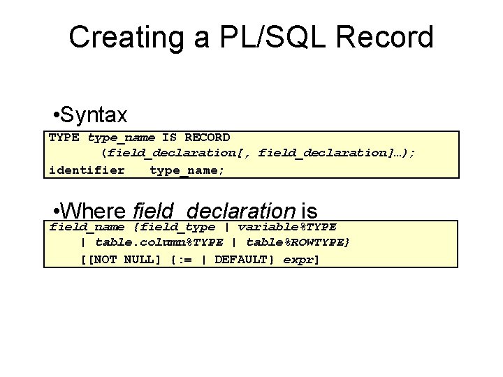 Creating a PL/SQL Record • Syntax TYPE type_name IS RECORD (field_declaration[, field_declaration]…); identifier type_name;