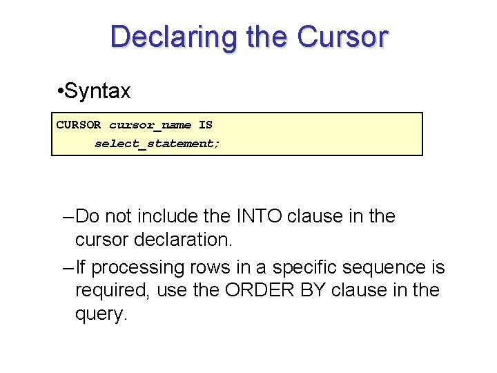 Declaring the Cursor • Syntax CURSOR cursor_name IS select_statement; – Do not include the
