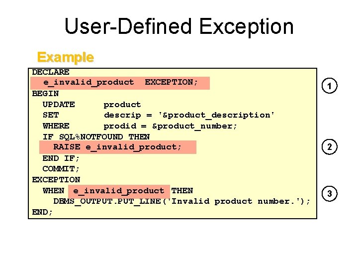 User-Defined Exception Example DECLARE EXCEPTION; e_invalid_product EXCEPTION; BEGIN UPDATE product SET descrip = '&product_description'