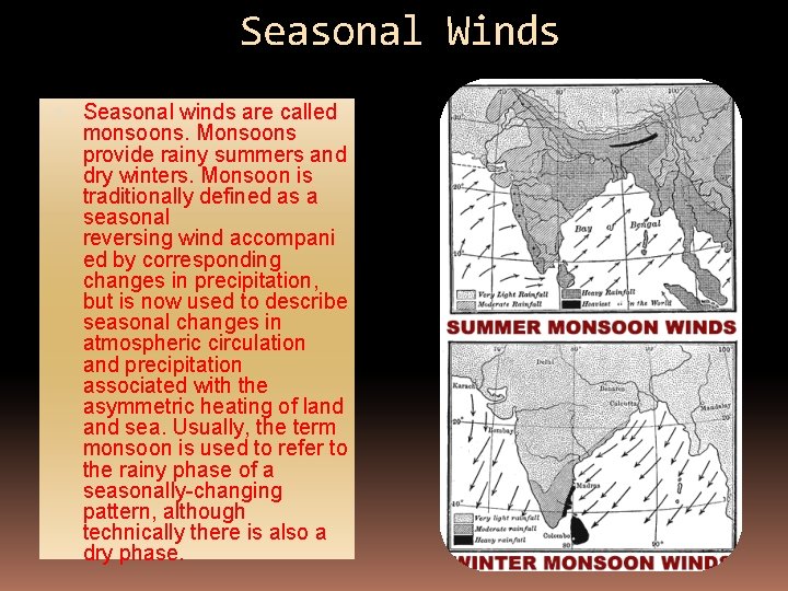 Seasonal Winds Seasonal winds are called monsoons. Monsoons provide rainy summers and dry winters.