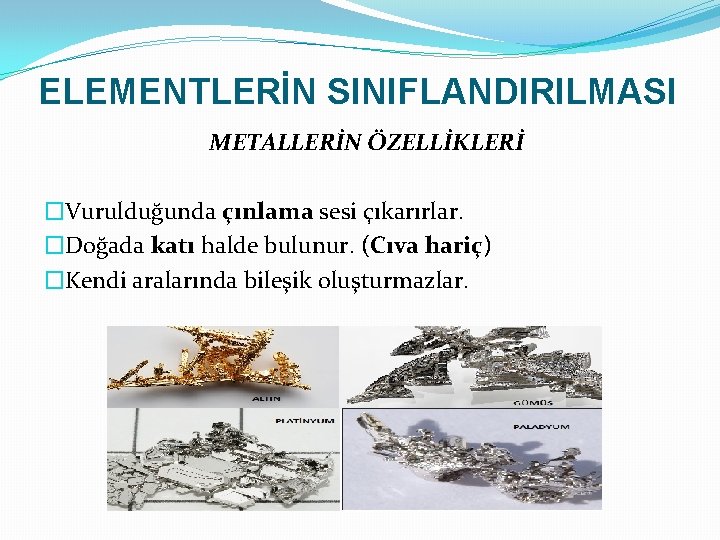 ELEMENTLERİN SINIFLANDIRILMASI METALLERİN ÖZELLİKLERİ �Vurulduğunda çınlama sesi çıkarırlar. �Doğada katı halde bulunur. (Cıva hariç)