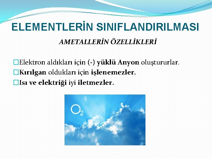 ELEMENTLERİN SINIFLANDIRILMASI AMETALLERİN ÖZELLİKLERİ �Elektron aldıkları için (-) yüklü Anyon oluştururlar. �Kırılgan oldukları için