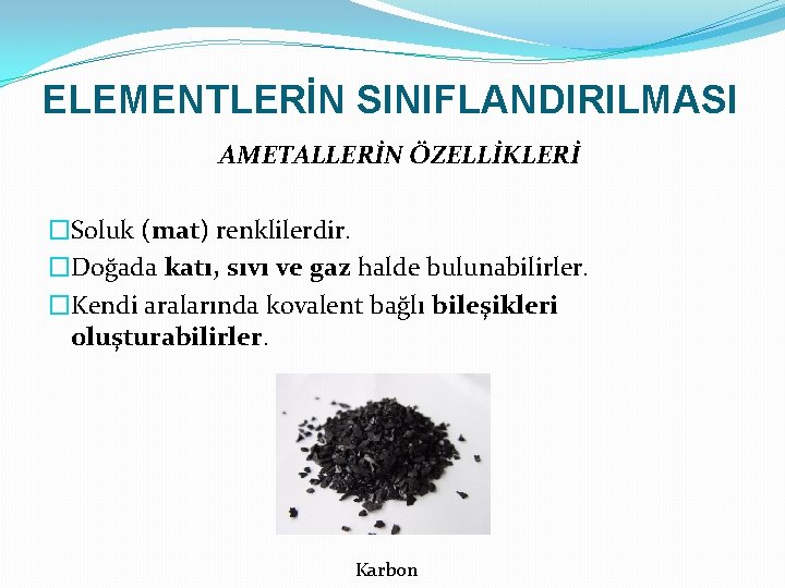 ELEMENTLERİN SINIFLANDIRILMASI AMETALLERİN ÖZELLİKLERİ �Soluk (mat) renklilerdir. �Doğada katı, sıvı ve gaz halde bulunabilirler.