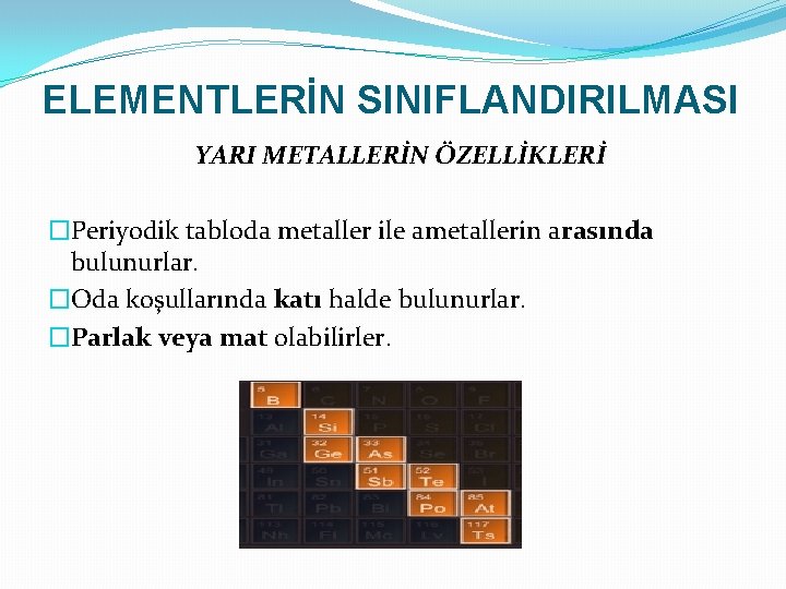 ELEMENTLERİN SINIFLANDIRILMASI YARI METALLERİN ÖZELLİKLERİ �Periyodik tabloda metaller ile ametallerin arasında bulunurlar. �Oda koşullarında