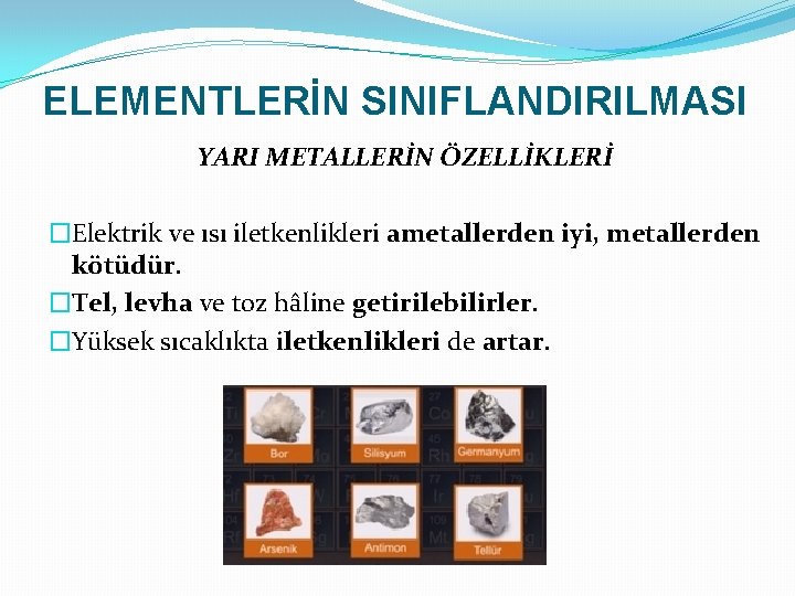 ELEMENTLERİN SINIFLANDIRILMASI YARI METALLERİN ÖZELLİKLERİ �Elektrik ve ısı iletkenlikleri ametallerden iyi, metallerden kötüdür. �Tel,