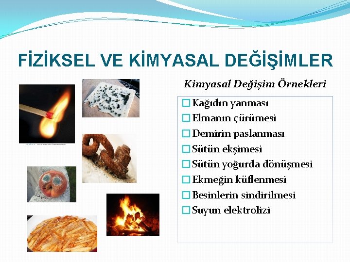 FİZİKSEL VE KİMYASAL DEĞİŞİMLER Kimyasal Değişim Örnekleri �Kağıdın yanması �Elmanın çürümesi �Demirin paslanması �Sütün