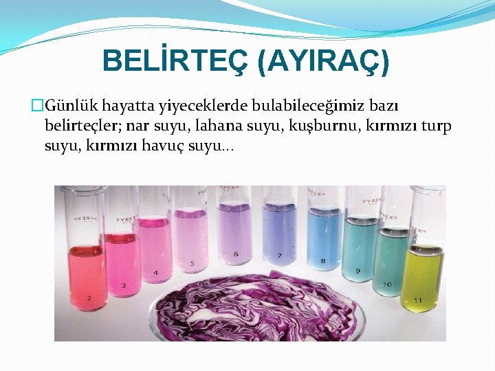 BELİRTEÇ (AYIRAÇ) �Günlük hayatta yiyeceklerde bulabileceğimiz bazı belirteçler; nar suyu, lahana suyu, kuşburnu, kırmızı