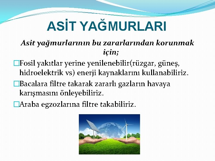 ASİT YAĞMURLARI Asit yağmurlarının bu zararlarından korunmak için; �Fosil yakıtlar yerine yenilenebilir(rüzgar, güneş, hidroelektrik