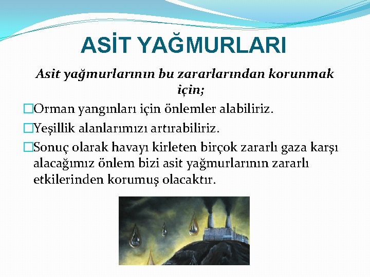 ASİT YAĞMURLARI Asit yağmurlarının bu zararlarından korunmak için; �Orman yangınları için önlemler alabiliriz. �Yeşillik