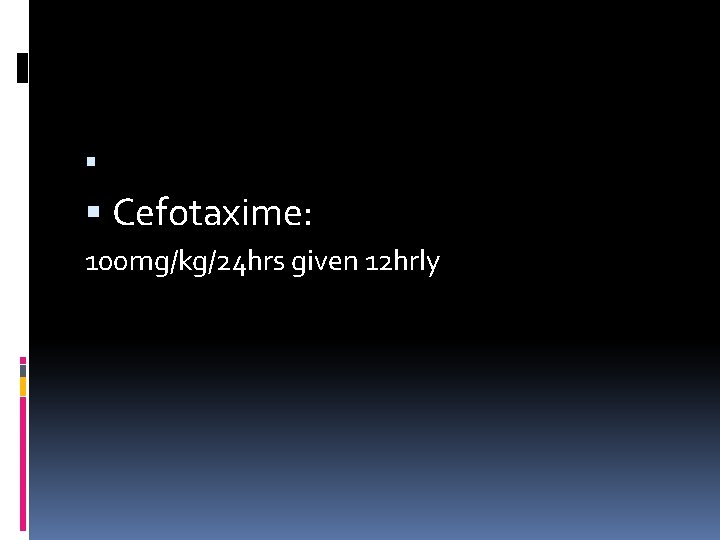  Cefotaxime: 100 mg/kg/24 hrs given 12 hrly 