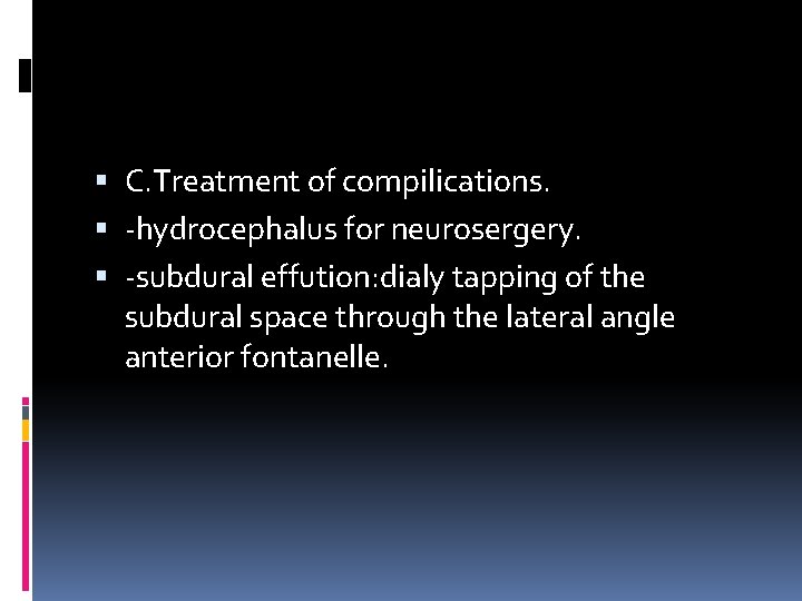  C. Treatment of compilications. -hydrocephalus for neurosergery. -subdural effution: dialy tapping of the