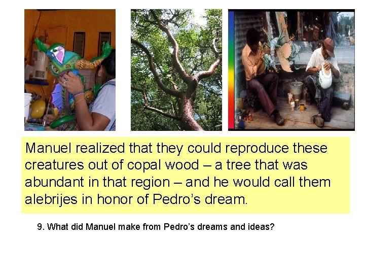 Manuel realized that they could reproduce these creatures out of copal wood – a