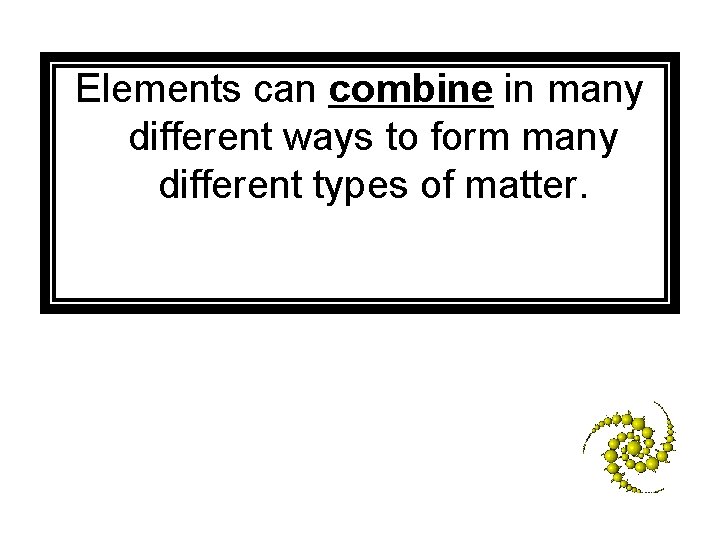 Elements can combine in many different ways to form many different types of matter.