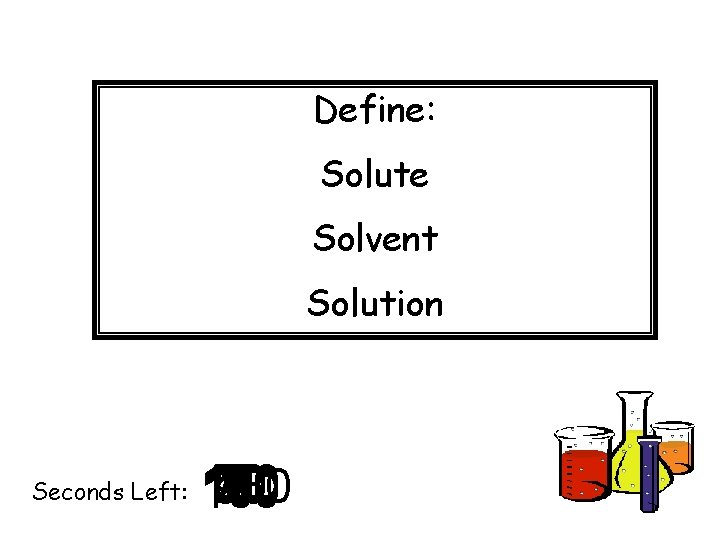 Define: Solute Solvent Solution Seconds Left: 140 120 130 30 40 50 60 70