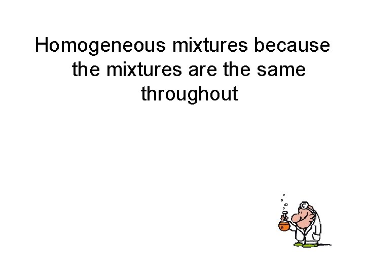 Homogeneous mixtures because the mixtures are the same throughout 