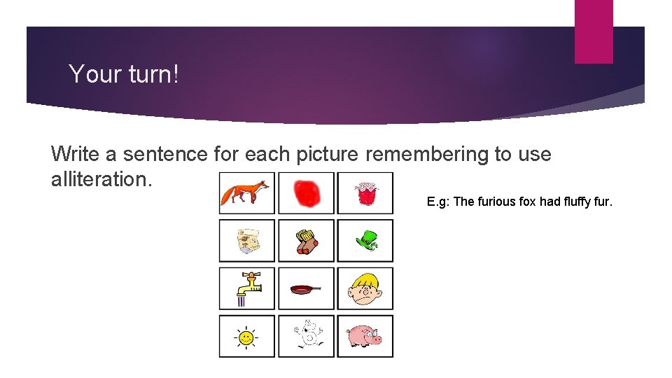 Your turn! Write a sentence for each picture remembering to use alliteration. E. g: