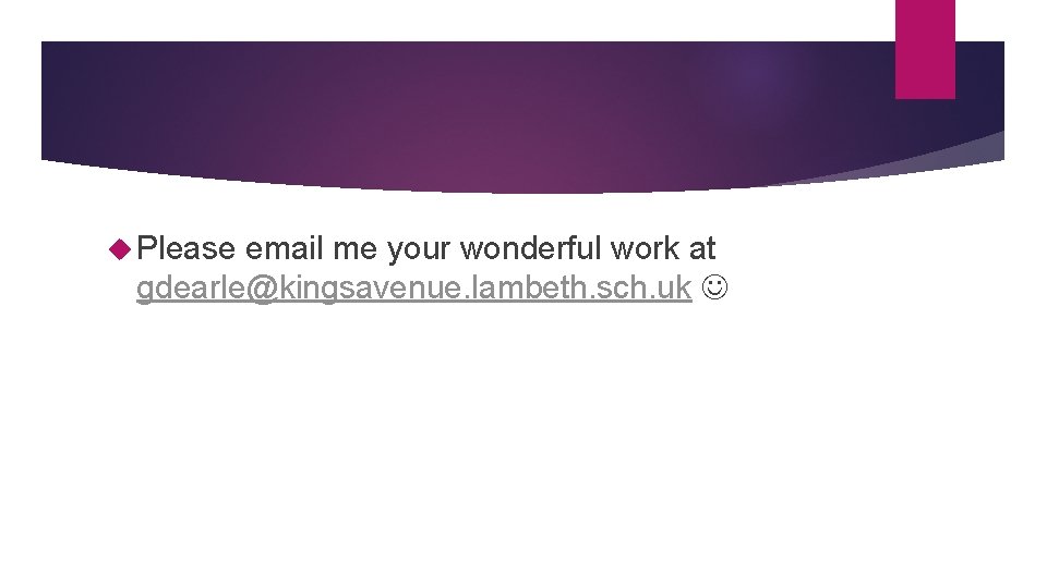  Please email me your wonderful work at gdearle@kingsavenue. lambeth. sch. uk 