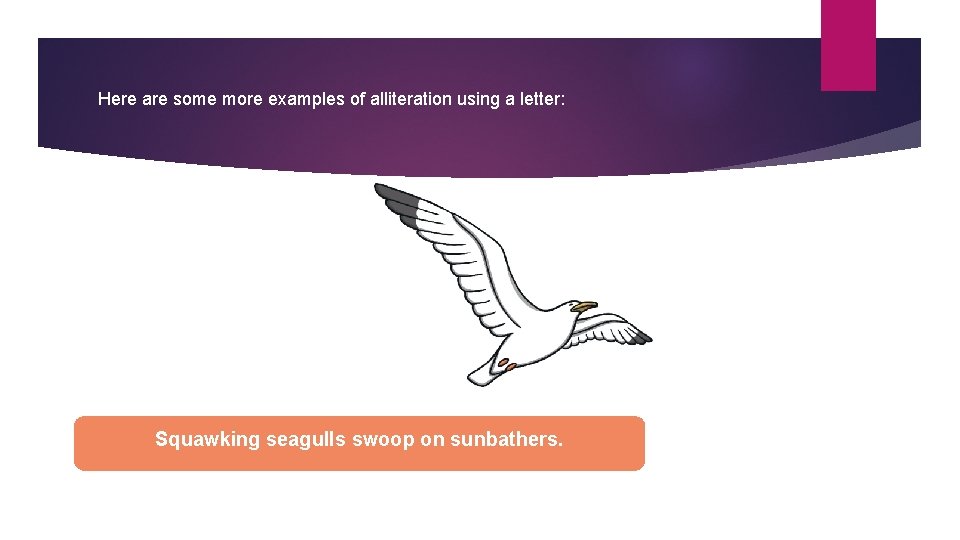 Here are some more examples of alliteration using a letter: Squawking seagulls swoop on