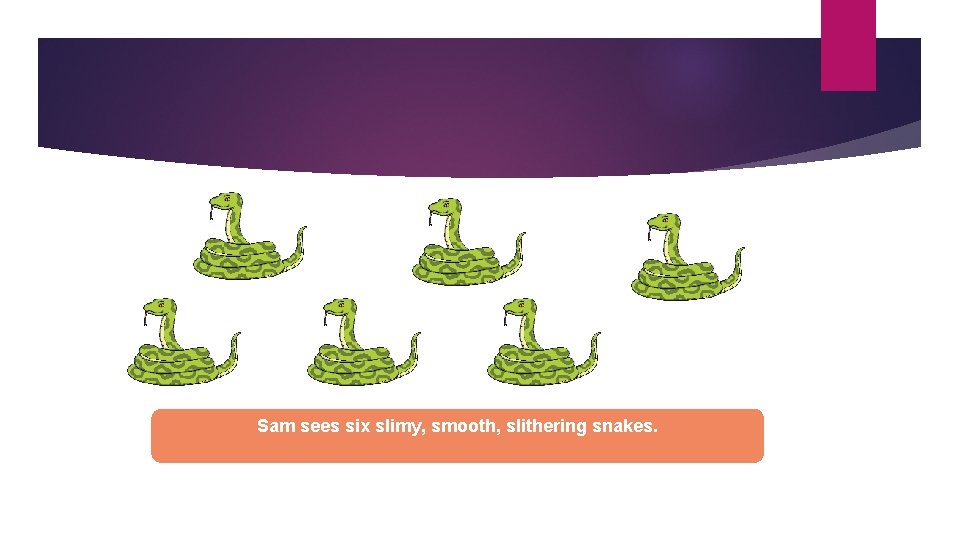 Sam sees six slimy, smooth, slithering snakes. 