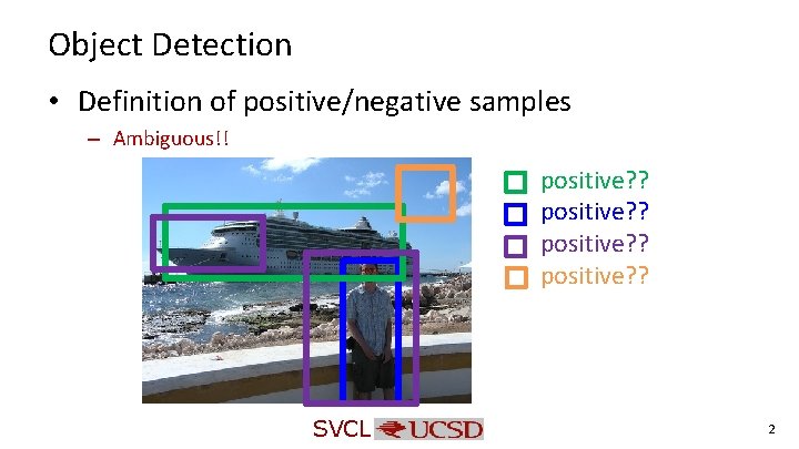 Object Detection • Definition of positive/negative samples – Ambiguous!! positive? ? SVCL 2 Object Detection • Definition of positive/negative samples – Ambiguous!! positive? ? SVCL 2