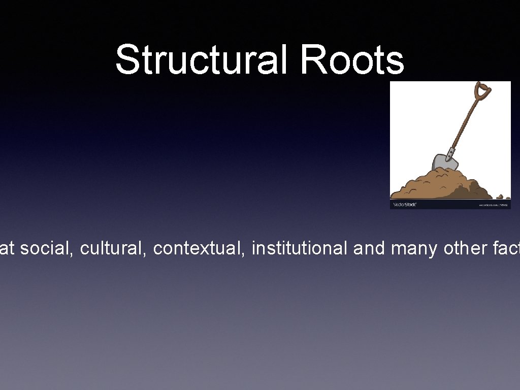 Structural Roots at social, cultural, contextual, institutional and many other fact 