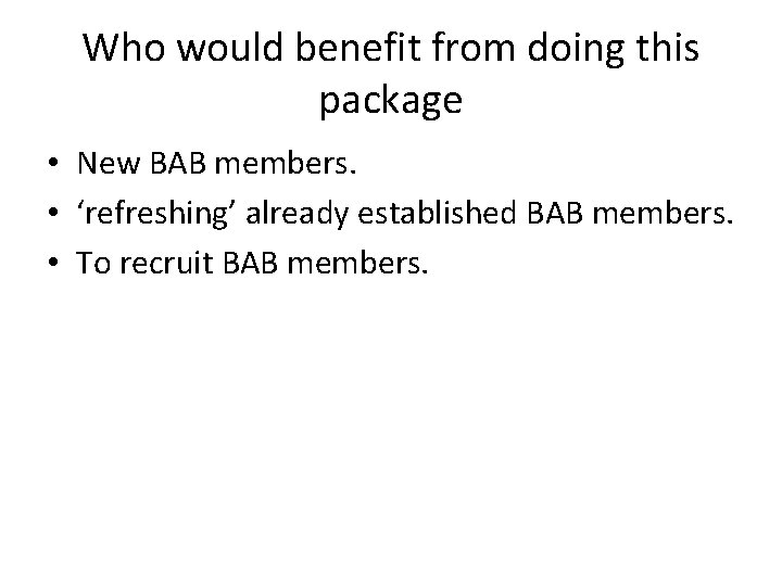 Who would benefit from doing this package • New BAB members. • ‘refreshing’ already