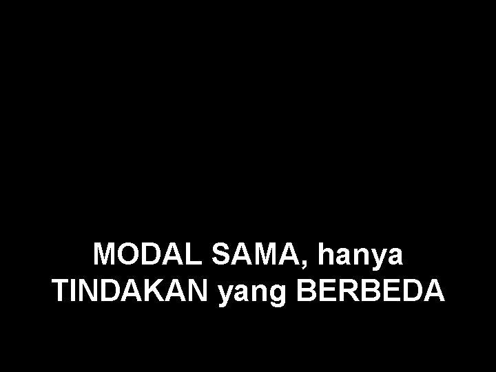 MODAL SAMA, hanya TINDAKAN yang BERBEDA 