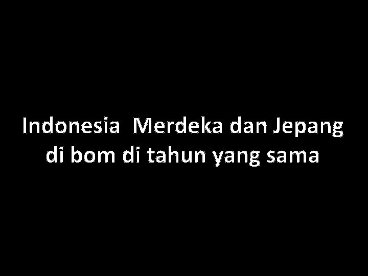 Indonesia Merdeka dan Jepang di bom di tahun yang sama 