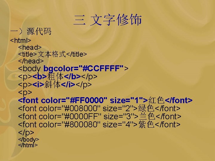 三 文字修饰 一）源代码 <html> <head> <title>文本格式</title> </head> <body bgcolor="#CCFFFF"> <p><b>粗体</b></p> <p><i>斜体</i></p> <font color="#FF 0000"