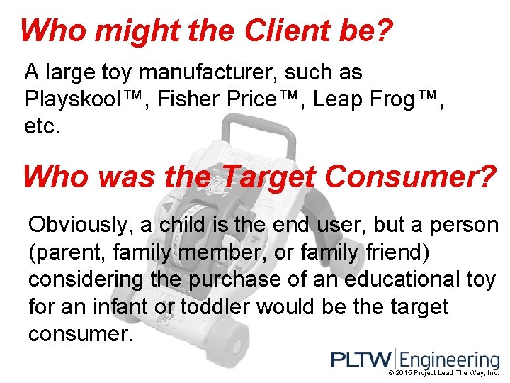 Who might the Client be? A large toy manufacturer, such as Playskool™, Fisher Price™,