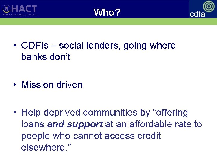Who? • CDFIs – social lenders, going where banks don’t • Mission driven •