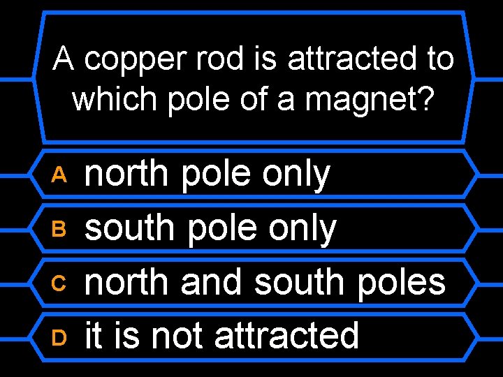 A copper rod is attracted to which pole of a magnet? A B C